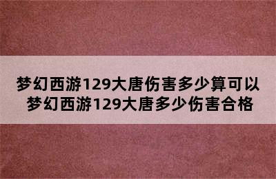 梦幻西游129大唐伤害多少算可以 梦幻西游129大唐多少伤害合格